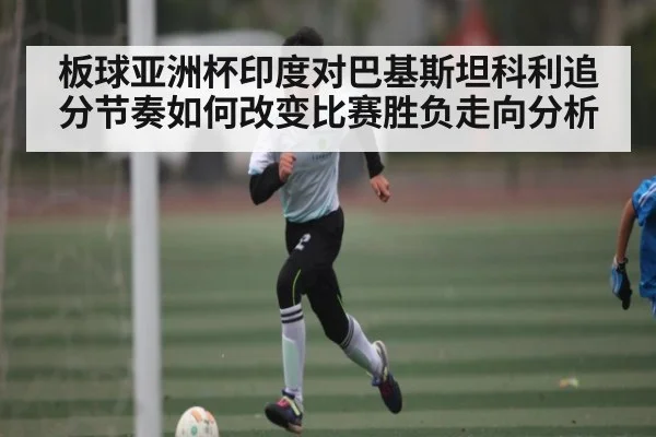 板球亚洲杯印度对巴基斯坦科利追分节奏如何改变比赛胜负走向分析